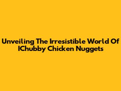Unveiling The Irresistible World Of IChubby Chicken Nuggets