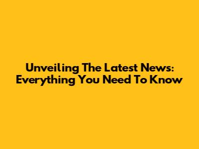 Unveiling The Latest News: Everything You Need To Know