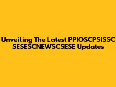 Unveiling The Latest PPIOSCPSISSC SESESCNEWSCSESE Updates