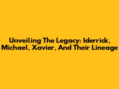 Unveiling The Legacy: Iderrick, Michael, Xavier, And Their Lineage