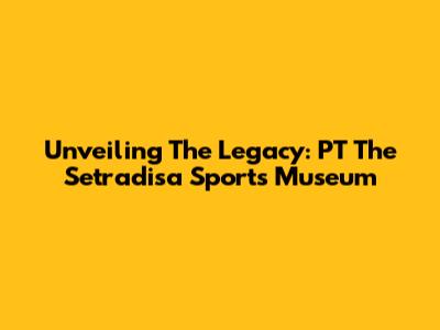 Unveiling The Legacy: PT The Setradisa Sports Museum