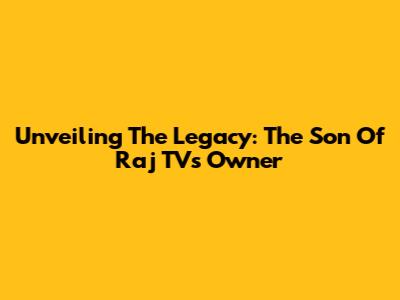 Unveiling The Legacy: The Son Of Raj TV's Owner