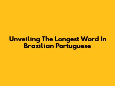 Unveiling The Longest Word In Brazilian Portuguese