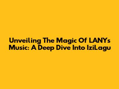 Unveiling The Magic Of LANY's Music: A Deep Dive Into IziLagu