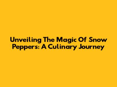 Unveiling The Magic Of Snow Peppers: A Culinary Journey