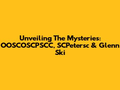Unveiling The Mysteries: OOSCOSCPSCC, SCPetersc & Glenn Ski