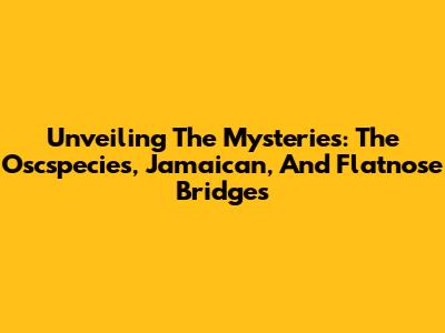 Unveiling The Mysteries: The Oscspecies, Jamaican, And Flatnose Bridges