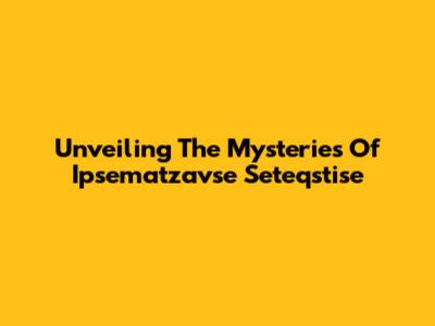 Unveiling The Mysteries Of Ipsematzavse Seteqstise