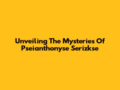 Unveiling The Mysteries Of Pseianthonyse Serizkse