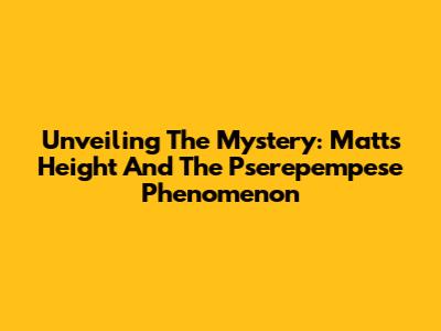 Unveiling The Mystery: Matt's Height And The Pserepempese Phenomenon