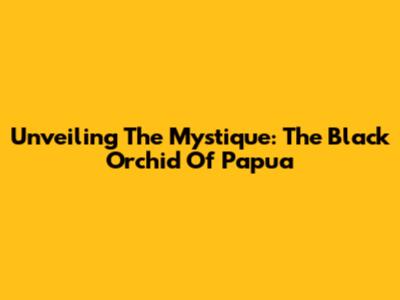 Unveiling The Mystique: The Black Orchid Of Papua