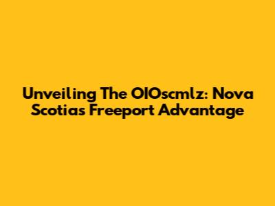 Unveiling The OIOscmlz: Nova Scotia's Freeport Advantage