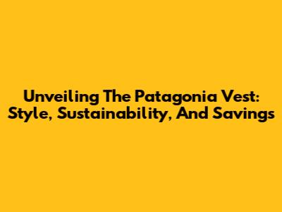 Unveiling The Patagonia Vest: Style, Sustainability, And Savings