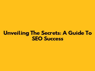 Unveiling The Secrets: A Guide To SEO Success