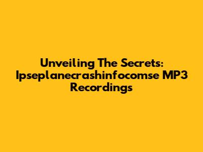 Unveiling The Secrets: Ipseplanecrashinfocomse MP3 Recordings