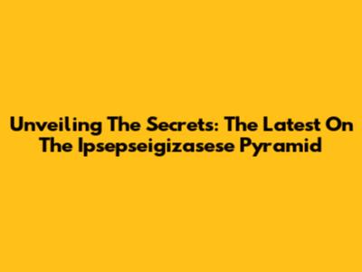 Unveiling The Secrets: The Latest On The Ipsepseigizasese Pyramid