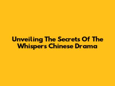 Unveiling The Secrets Of 'The Whispers' Chinese Drama