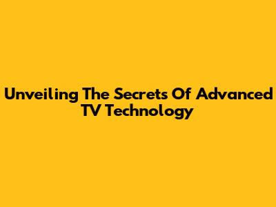 Unveiling The Secrets Of Advanced TV Technology