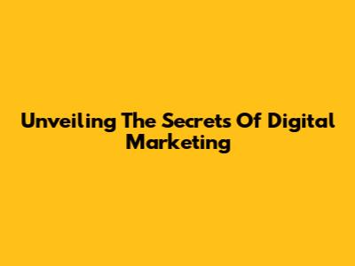 Unveiling The Secrets Of Digital Marketing