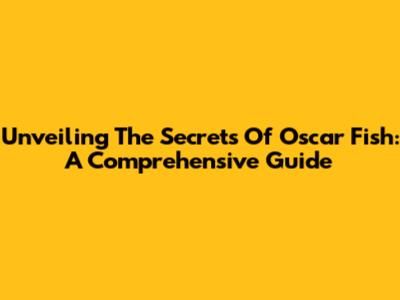 Unveiling The Secrets Of Oscar Fish: A Comprehensive Guide