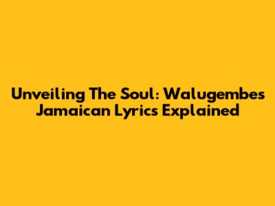 Unveiling The Soul: Walugembe's Jamaican Lyrics Explained