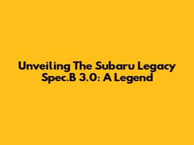 Unveiling The Subaru Legacy Spec.B 3.0: A Legend