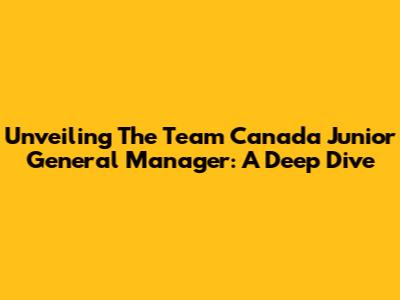 Unveiling The Team Canada Junior General Manager: A Deep Dive
