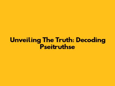 Unveiling The Truth: Decoding Pseitruthse