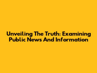 Unveiling The Truth: Examining Public News And Information