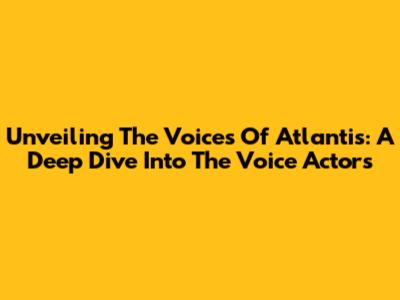 Unveiling The Voices Of Atlantis: A Deep Dive Into The Voice Actors
