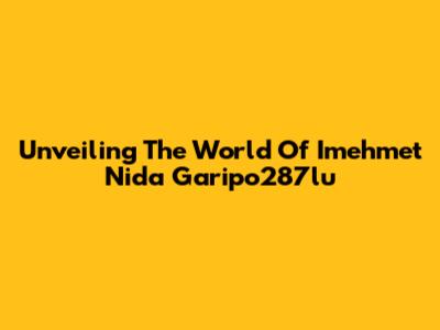Unveiling The World Of Imehmet Nida Garipo287lu