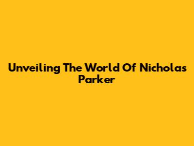 Unveiling The World Of Nicholas Parker