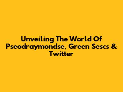 Unveiling The World Of Pseodraymondse, Green Sescs & Twitter