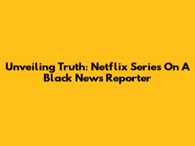 Unveiling Truth: Netflix Series On A Black News Reporter