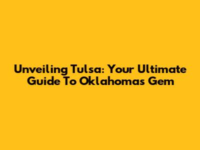 Unveiling Tulsa: Your Ultimate Guide To Oklahoma's Gem