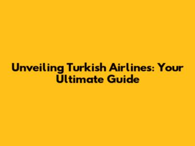 Unveiling Turkish Airlines: Your Ultimate Guide