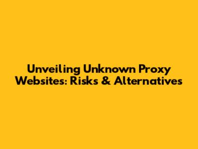 Unveiling Unknown Proxy Websites: Risks & Alternatives