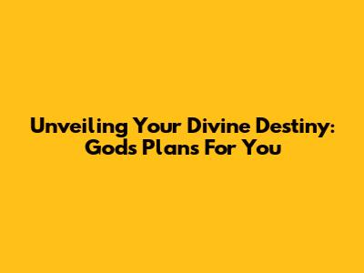 Unveiling Your Divine Destiny: God's Plans For You