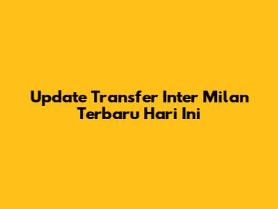 Update Transfer Inter Milan Terbaru Hari Ini