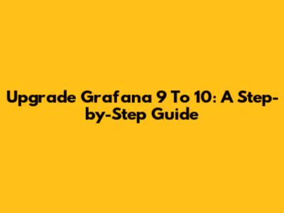Upgrade Grafana 9 To 10: A Step-by-Step Guide