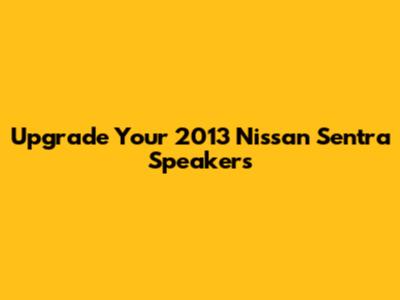 Upgrade Your 2013 Nissan Sentra Speakers