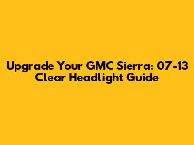 Upgrade Your GMC Sierra: 07-13 Clear Headlight Guide