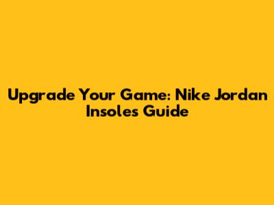 Upgrade Your Game: Nike Jordan Insoles Guide