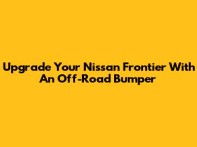 Upgrade Your Nissan Frontier With An Off-Road Bumper