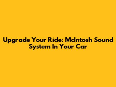 Upgrade Your Ride: McIntosh Sound System In Your Car