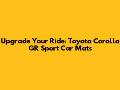 Upgrade Your Ride: Toyota Corolla GR Sport Car Mats