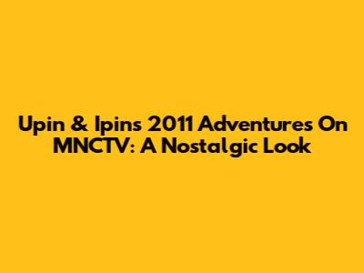Upin & Ipin's 2011 Adventures On MNCTV: A Nostalgic Look
