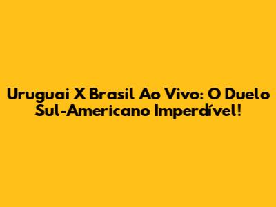 Uruguai X Brasil Ao Vivo: O Duelo Sul-Americano Imperdível!