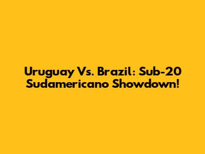 Uruguay Vs. Brazil: Sub-20 Sudamericano Showdown!