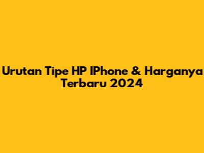 Urutan Tipe HP IPhone & Harganya Terbaru 2024
